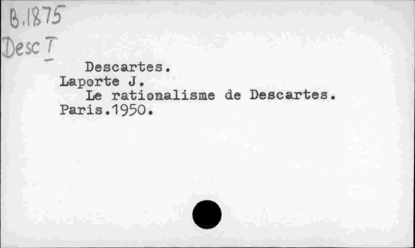 ﻿Descj
Descartes.
Laporte J.
Le rationalisme de Descartes Paris.1950.